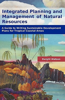 Integrated Planning and Management of Natural Resources: A Guide to Writing Sustainable Development Plans for Tropical Coastal Areas by Watson, Dwight