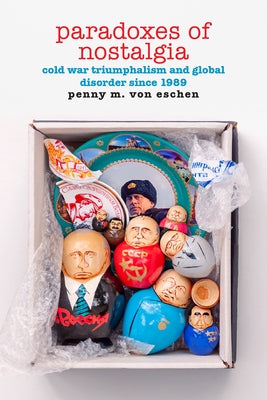 Paradoxes of Nostalgia: Cold War Triumphalism and Global Disorder Since 1989 by Von Eschen, Penny M.