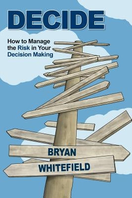 Decide: How to Manage the Risk in Your Decision Making by Whitefield, Bryan