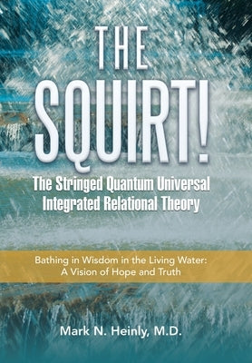 The Squirt! the Stringed Quantum Universal Integrated Relational Theory: Bathing in Wisdom in the Living Water: a Vision of Hope and Truth by Heinly, Mark N.