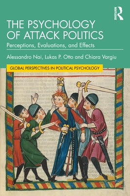 The Psychology of Attack Politics: Perceptions, Evaluations and Effects by Nai, Alessandro