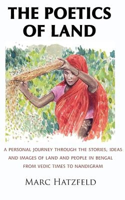 The Poetics of Land: A personal journey through the stories, ideas and images of land and people in Bengal, from Vedic times to Nandigram by Hatzfeld, Marc