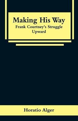 Making His Way: Frank Courtney's Struggle Upward by Alger, Horatio