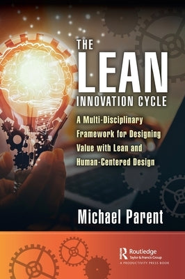 The Lean Innovation Cycle: A Multi-Disciplinary Framework for Designing Value with Lean and Human-Centered Design by Parent, Michael