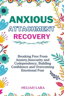 Anxious Attachment Recovery: Breaking Free from Insecurity and Codependency, Building Confidence and Overcoming Emotional Fear by Lara, Neliah