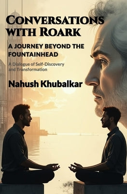 Conversations with Roark: A Journey Beyond The Fountainhead: A Dialogue of Self - Discovery and Transformation by Khubalkar, Nahush S.