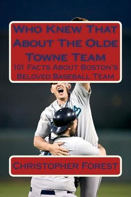Who Knew That About The Olde Towne Team: 101 Facts About Boston's Beloved Baseball Team by Forest, Christopher