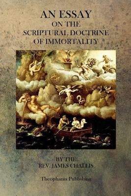 An Essay On The Scriptural Doctrine of Immortality by Challis, James