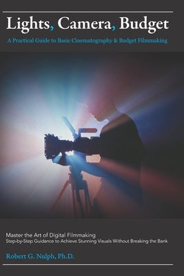 Lights, Camera, Budget: A Practical Guide to Basic Cinematography & Budget Filmmaking: Master the Art of Digital Filmmaking: Step-by-Step Guidance to by Nulph, Robert G.