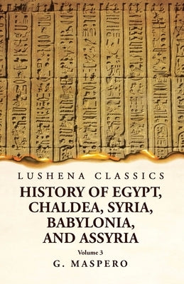 History of Egypt Chaldea, Syria, Babylonia, and Assyria by G. Maspero Volume 3 by G Maspero