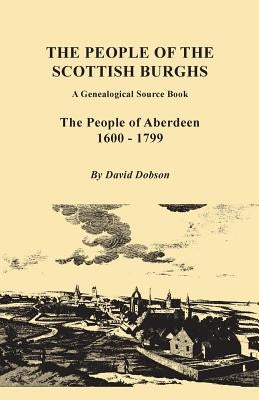 People of the Scottish Burghs: A Genealogical Source Book. the People of Aberdeen, 1600-1799 by Dobson, David