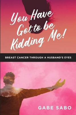 You Have Got to Be Kidding Me!: Breast Cancer Through a Husband's Eyes by Sabo, Gabe