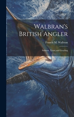 Walbran's British Angler: Salmon. Trout, and Grayling by Walbran, Francis M.
