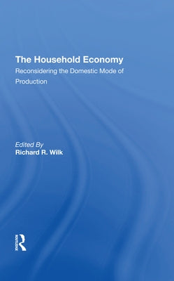 The Household Economy: Reconsidering The Domestic Mode Of Production by Wilk, Richard R.