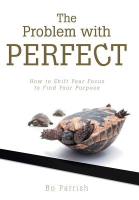 The Problem with Perfect: How to Shift Your Focus to Find Your Purpose by Parrish, Bo