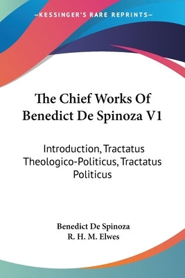 The Chief Works Of Benedict De Spinoza V1: Introduction, Tractatus Theologico-Politicus, Tractatus Politicus by de Spinoza, Benedict