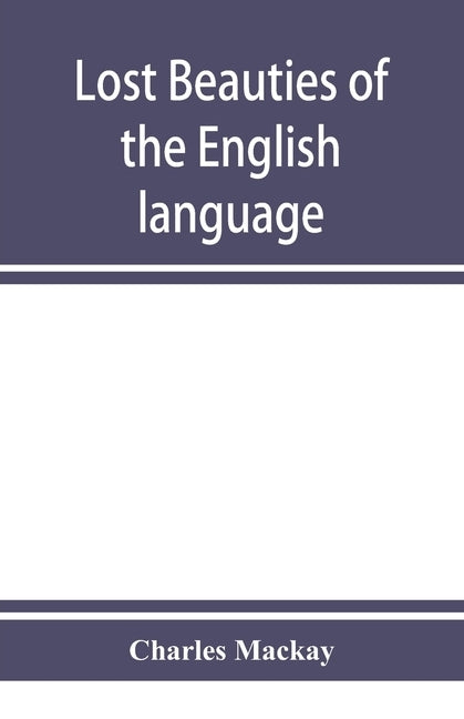 Lost beauties of the English language: an appeal to authors, poets, clergymen and public speakers by MacKay, Charles