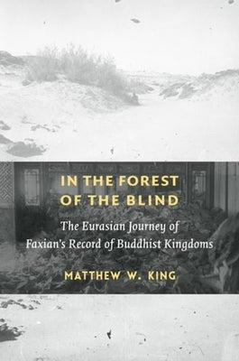 In the Forest of the Blind: The Eurasian Journey of Faxian's Record of Buddhist Kingdoms by King, Matthew W.