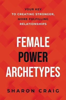 Female Power Archetypes: Your key to creating stronger, more fulfilling relationships by Craig, Sharon