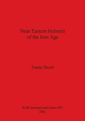 Near Eastern Helmets of the Iron Age by Dezso, Tamas