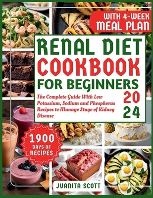 Renal Diet Cookbook For Beginners 2024: The Complete Guide With 1900 Days of Life-Changing Low Potassium, Sodium and Phosphorus Recipes to Manage Stag by Scott, Juanita