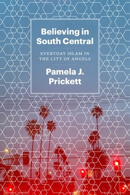 Believing in South Central: Everyday Islam in the City of Angels by Prickett, Pamela J.