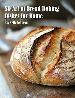 50 Art of Bread Baking Dishes for Home by Johnson, Kelly
