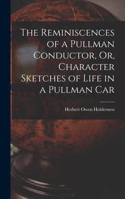The Reminiscences of a Pullman Conductor, Or, Character Sketches of Life in a Pullman Car by Holderness, Herbert Owen