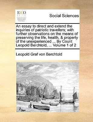 An essay to direct and extend the inquiries of patriotic travellers; with further observations on the means of preserving the life, health, & property by Berchtold, Leopold Graf Von
