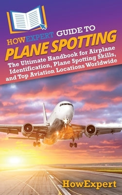 HowExpert Guide to Plane Spotting: The Ultimate Handbook for Airplane Identification, Plane Spotting Skills, and Top Aviation Locations Worldwide by Howexpert