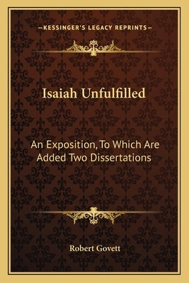 Isaiah Unfulfilled: An Exposition, to Which Are Added Two Dissertations by Govett, Robert