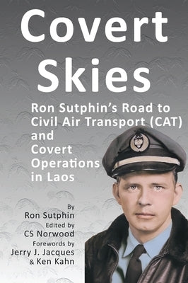 Covert Skies: Ron Sutphin's Road to Civil Air Transport (CAT) and Covert Operations in Laos by Sutphin, Ronald J.