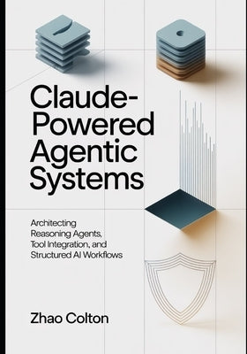 Claude Powered Agentic Systems: Architecting Reasoning Agents, Tool Use, and Structured AI Workflows by Colton, Zhao