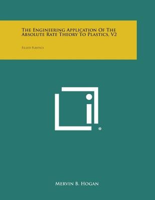 The Engineering Application of the Absolute Rate Theory to Plastics, V2: Filled Plastics by Hogan, Mervin B.