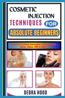 Cosmetic Injection Techniques: Mastering Cosmetic Injectables: Techniques for Botox, Fillers, PRP & More by Hood, Debra