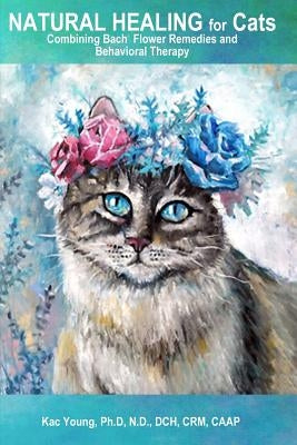 Natural Healing for Cats Combining Bach Flower Remedies and Behavioral Therapy: The Gentle Way to Help Change Cat Behavior. by Young Ph. D., Kac
