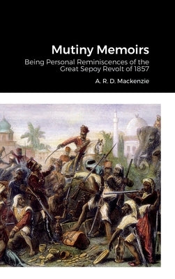 Mutiny Memoirs: Being Personal Reminiscences of the Great Sepoy Revolt of 1857 by MacKenzie, A. R. D.