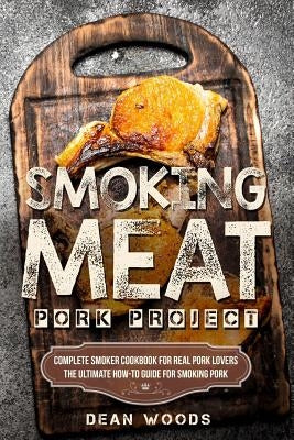 Smoking Meat: Pork Project: Complete Smoker Cookbook for Real Pork Lovers, The Ultimate How-To Guide for Smoking Pork by Woods, Dean
