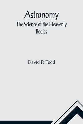 Astronomy: The Science of the Heavenly Bodies by P. Todd, David