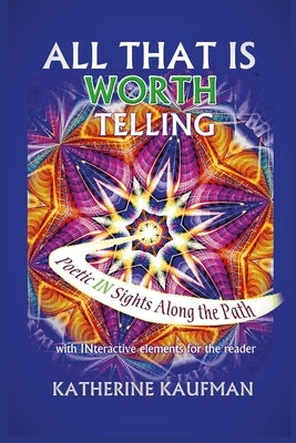 All That Is Worth Telling: Poetic IN Sights Along the Path with INteractive elements for the reader by Kaufman, Katherine
