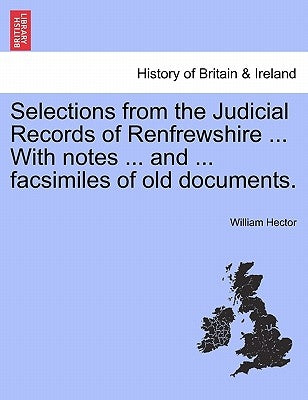 Selections from the Judicial Records of Renfrewshire ... with Notes ... and ... Facsimiles of Old Documents. by Hector, William