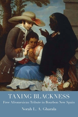 Taxing Blackness: Free Afromexican Tribute in Bourbon New Spain by Gharala, Norah L. a.