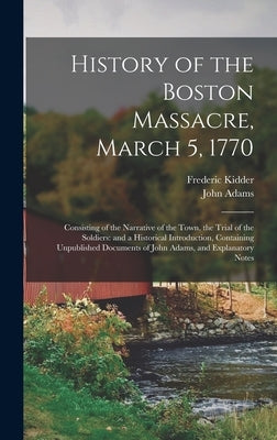History of the Boston Massacre, March 5, 1770; Consisting of the Narrative of the Town, the Trial of the Soldiers: and a Historical Introduction, Cont by Kidder, Frederic 1804-1885