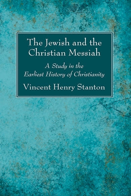 The Jewish and the Christian Messiah: A Study in the Earliest History of Christianity by Stanton, Vincent Henry