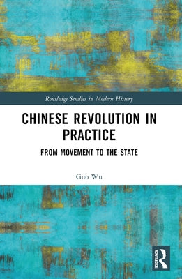 Chinese Revolution in Practice: From Movement to the State by Wu, Guo