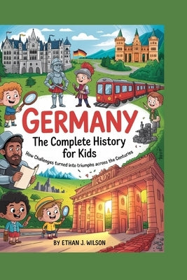 Germany: The Complete History for Kids: How challenges turned into triumphs across the centuries by J. Wilson, Ethan