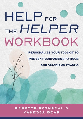 Help for the Helper Workbook: Personalize Your Toolkit to Prevent Compassion Fatigue and Vicarious Trauma by Rothschild, Babette
