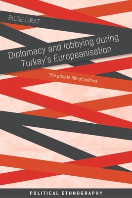 Diplomacy and Lobbying During Turkey's Europeanisation: The Private Life of Politics by Firat, Bilge
