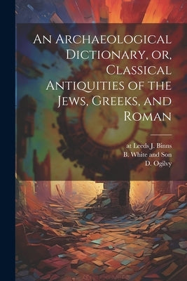 An Archaeological Dictionary, or, Classical Antiquities of the Jews, Greeks, and Roman by Wilson, T.