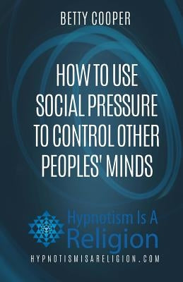 How To Use Social Pressure To Control Other Peoples' Minds by Cooper, Betty